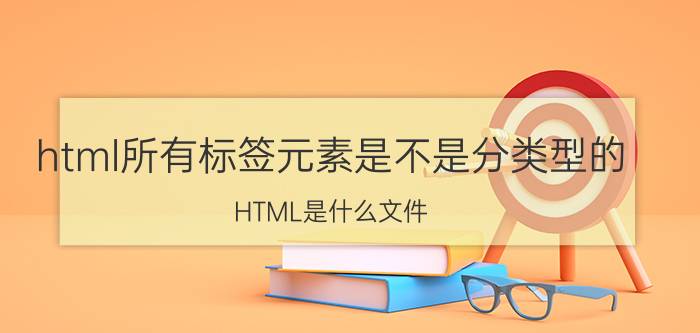 html所有标签元素是不是分类型的 HTML是什么文件,怎么打开？